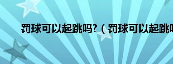 罚球可以起跳吗?（罚球可以起跳吗）
