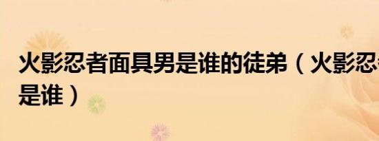火影忍者面具男是谁的徒弟（火影忍者面具男是谁）