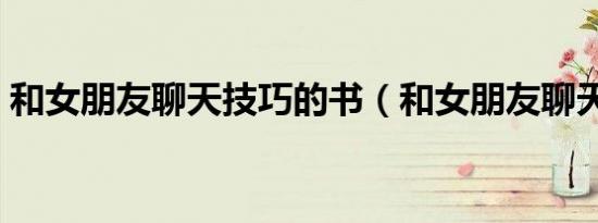 和女朋友聊天技巧的书（和女朋友聊天技巧）