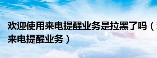 欢迎使用来电提醒业务是拉黑了吗（欢迎使用来电提醒业务）