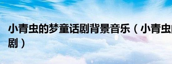 小青虫的梦童话剧背景音乐（小青虫的梦童话剧）