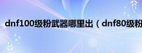dnf100级粉武器哪里出（dnf80级粉武器）