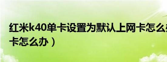 红米k40单卡设置为默认上网卡怎么办（上网卡怎么办）