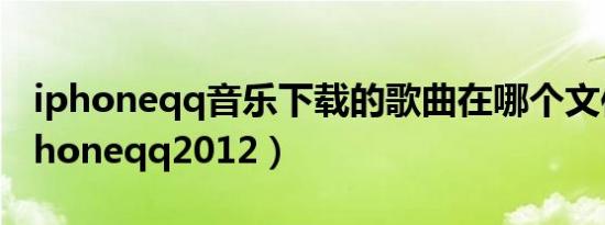 iphoneqq音乐下载的歌曲在哪个文件夹（iphoneqq2012）