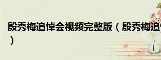 殷秀梅追悼会视频完整版（殷秀梅追悼会视频）