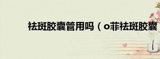 祛斑胶囊管用吗（o菲祛斑胶囊）