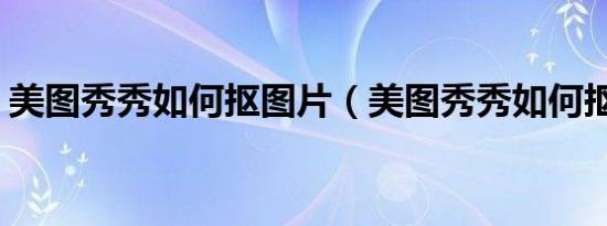 美图秀秀如何抠图片（美图秀秀如何抠图ps）