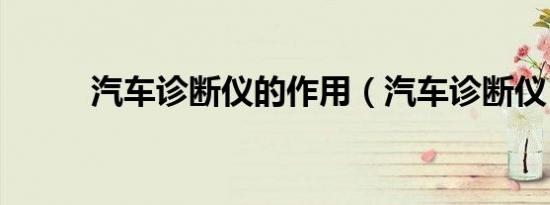 汽车诊断仪的作用（汽车诊断仪）