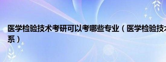 医学检验技术考研可以考哪些专业（医学检验技术属于什么系）