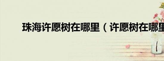 珠海许愿树在哪里（许愿树在哪里）