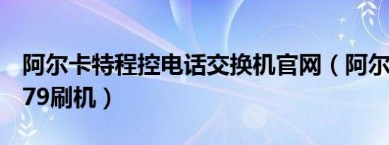 阿尔卡特程控电话交换机官网（阿尔卡特ot979刷机）