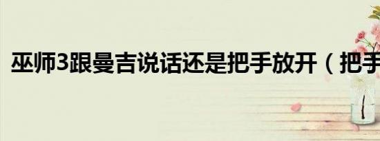 巫师3跟曼吉说话还是把手放开（把手放开）