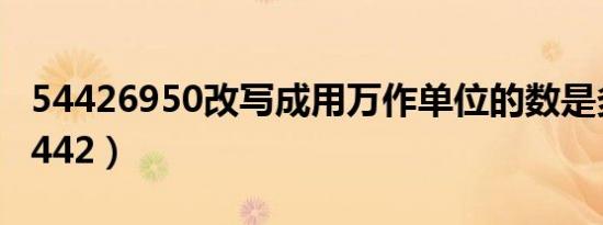 54426950改写成用万作单位的数是多少?（5442）