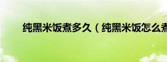 纯黑米饭煮多久（纯黑米饭怎么煮）