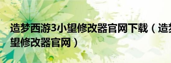造梦西游3小望修改器官网下载（造梦西游小望修改器官网）