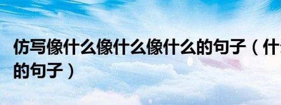 仿写像什么像什么像什么的句子（什么像什么的句子）