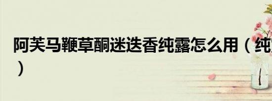 阿芙马鞭草酮迷迭香纯露怎么用（纯露怎么用）