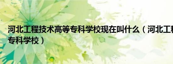 河北工程技术高等专科学校现在叫什么（河北工程技术高等专科学校）