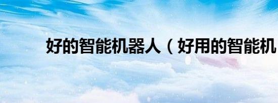 好的智能机器人（好用的智能机）