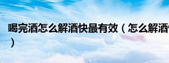 喝完酒怎么解酒快最有效（怎么解酒快最有效）