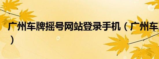 广州车牌摇号网站登录手机（广州车牌摇号网）
