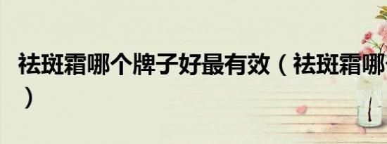 祛斑霜哪个牌子好最有效（祛斑霜哪个牌子好）