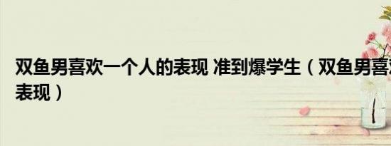 双鱼男喜欢一个人的表现 准到爆学生（双鱼男喜欢一个人的表现）
