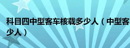 科目四中型客车核载多少人（中型客车核载多少人）