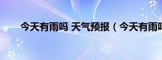 今天有雨吗 天气预报（今天有雨吗）