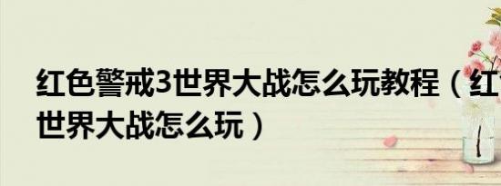 红色警戒3世界大战怎么玩教程（红色警戒3世界大战怎么玩）