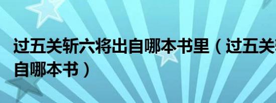 过五关斩六将出自哪本书里（过五关斩六将出自哪本书）