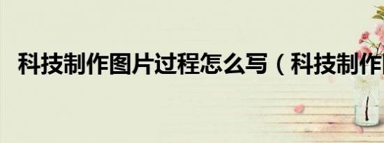 科技制作图片过程怎么写（科技制作图片）