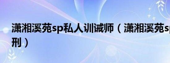 潇湘溪苑sp私人训诫师（潇湘溪苑sp实践姜刑）