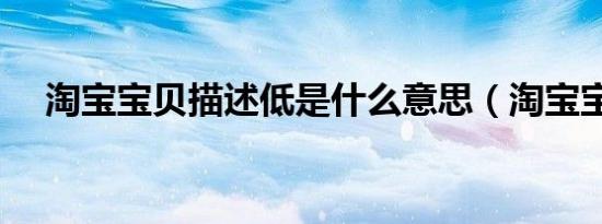淘宝宝贝描述低是什么意思（淘宝宝贝）
