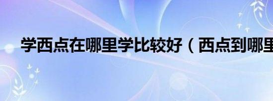 学西点在哪里学比较好（西点到哪里学）