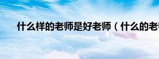 什么样的老师是好老师（什么的老师）