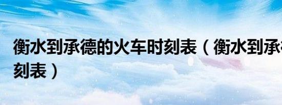 衡水到承德的火车时刻表（衡水到承德火车时刻表）