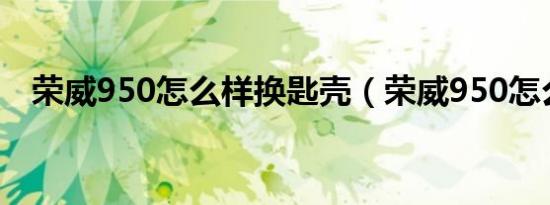 荣威950怎么样换匙壳（荣威950怎么样）