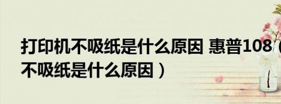 打印机不吸纸是什么原因 惠普108（打印机不吸纸是什么原因）