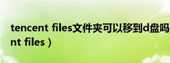 tencent files文件夹可以移到d盘吗（tencent files）
