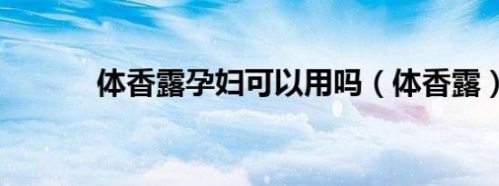 体香露孕妇可以用吗（体香露）