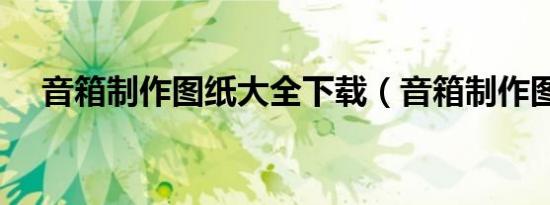 音箱制作图纸大全下载（音箱制作图纸）