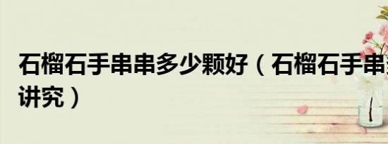 石榴石手串串多少颗好（石榴石手串多少颗有讲究）