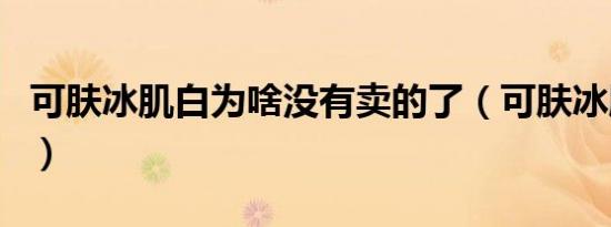 可肤冰肌白为啥没有卖的了（可肤冰肌白官网）