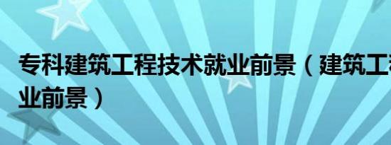 专科建筑工程技术就业前景（建筑工程技术就业前景）