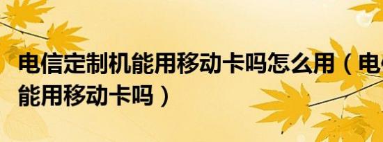 电信定制机能用移动卡吗怎么用（电信定制机能用移动卡吗）