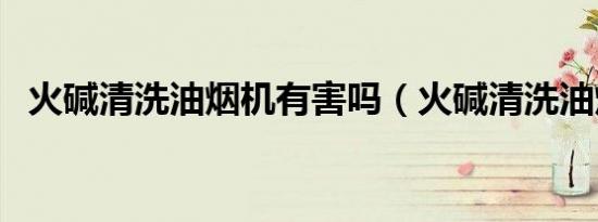 火碱清洗油烟机有害吗（火碱清洗油烟机）