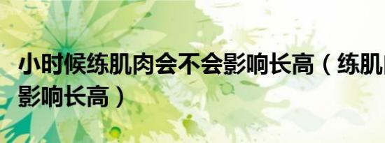 小时候练肌肉会不会影响长高（练肌肉会不会影响长高）
