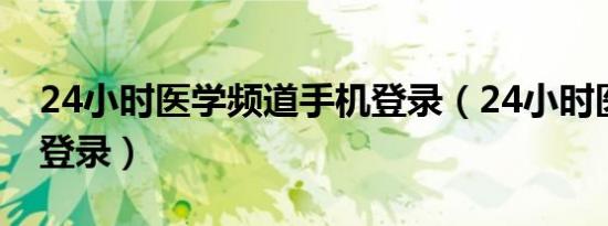 24小时医学频道手机登录（24小时医学频道登录）