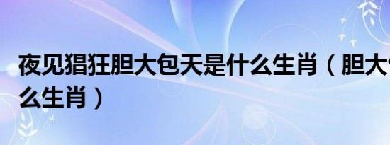 夜见猖狂胆大包天是什么生肖（胆大包天是什么生肖）